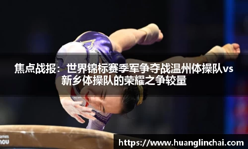 焦点战报：世界锦标赛季军争夺战温州体操队vs新乡体操队的荣耀之争较量