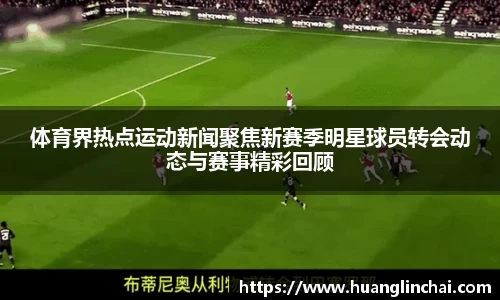 体育界热点运动新闻聚焦新赛季明星球员转会动态与赛事精彩回顾