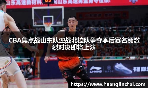 CBA焦点战山东队迎战北控队争夺季后赛名额激烈对决即将上演